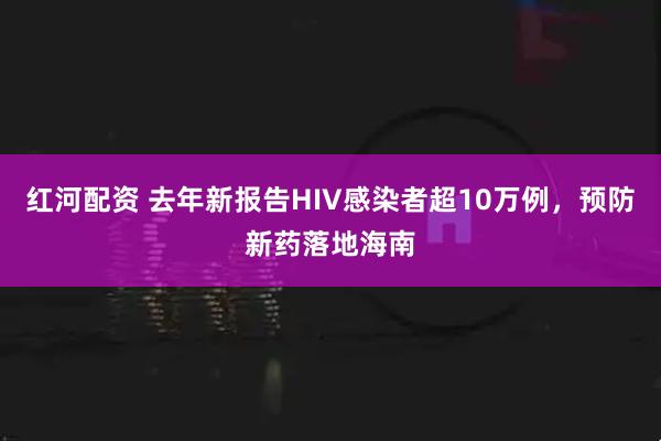 红河配资 去年新报告HIV感染者超10万例，预防新药落地海南