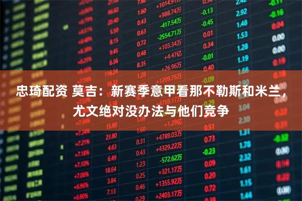 忠琦配资 莫吉：新赛季意甲看那不勒斯和米兰，尤文绝对没办法与他们竞争