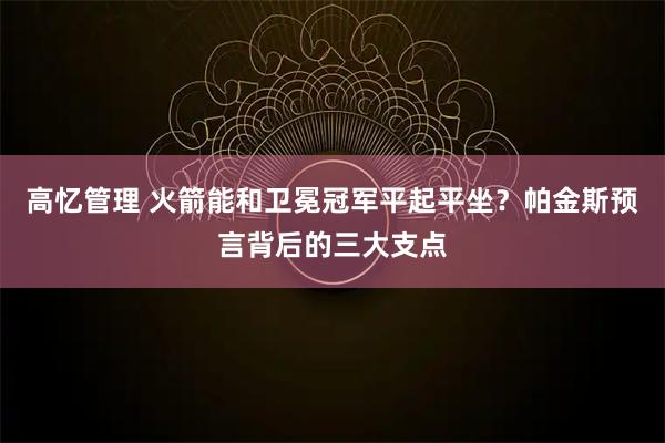 高忆管理 火箭能和卫冕冠军平起平坐？帕金斯预言背后的三大支点
