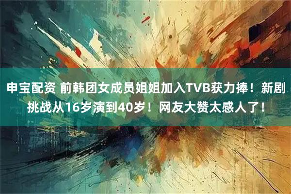 申宝配资 前韩团女成员姐姐加入TVB获力捧！新剧挑战从16岁演到40岁！网友大赞太感人了！