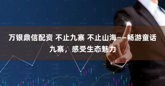 万银鼎信配资 不止九寨 不止山海——畅游童话九寨，感受生态魅力