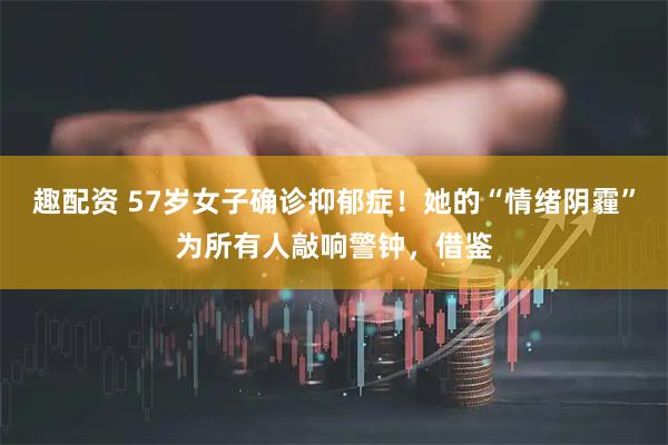 趣配资 57岁女子确诊抑郁症！她的“情绪阴霾”为所有人敲响警钟，借鉴