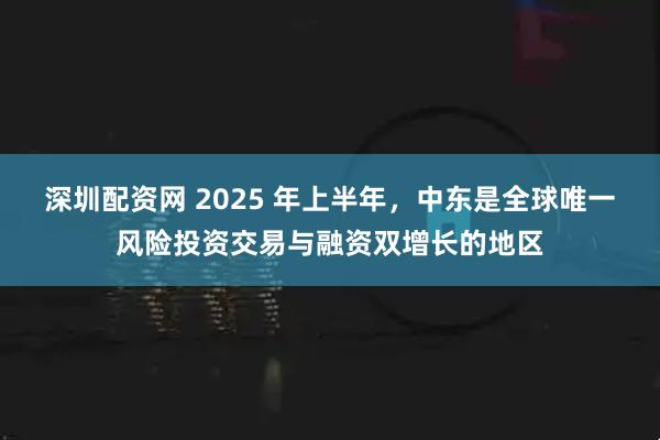 深圳配资网 2025 年上半年，中东是全球唯一风险投资交易与融资双增长的地区
