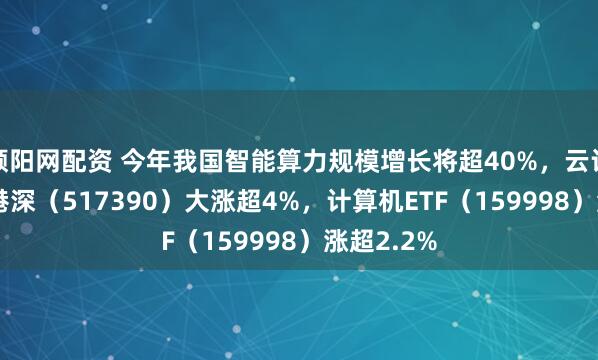 顺阳网配资 今年我国智能算力规模增长将超40%，云计算ETF沪港深（517390）大涨超4%，计算机ETF（159998）涨超2.2%