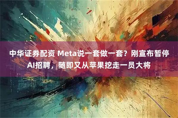 中华证券配资 Meta说一套做一套？刚宣布暂停AI招聘，随即又从苹果挖走一员大将