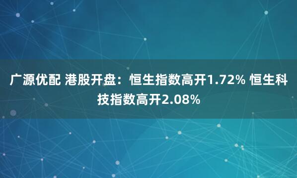 广源优配 港股开盘：恒生指数高开1.72% 恒生科技指数高开2.08%