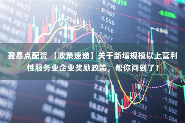盈易点配资 【政策速递】关于新增规模以上营利性服务业企业奖励政策，帮你问到了！