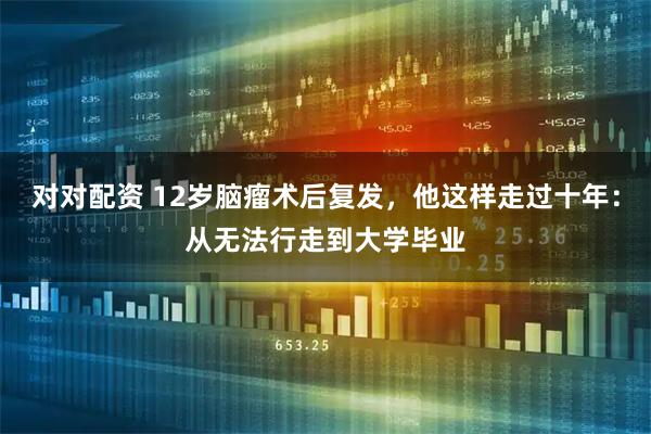 对对配资 12岁脑瘤术后复发，他这样走过十年：从无法行走到大学毕业