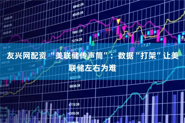 友兴网配资 “美联储传声筒”：数据“打架”让美联储左右为难