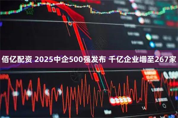 佰亿配资 2025中企500强发布 千亿企业增至267家