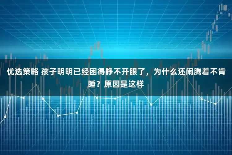 优选策略 孩子明明已经困得睁不开眼了，为什么还闹腾着不肯睡？原因是这样