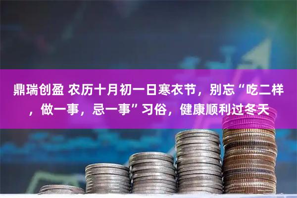 鼎瑞创盈 农历十月初一日寒衣节，别忘“吃二样，做一事，忌一事”习俗，健康顺利过冬天