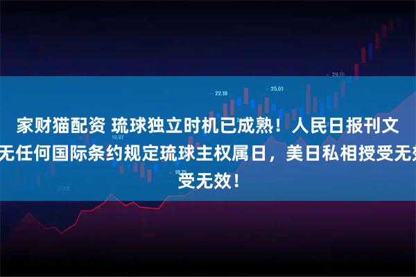 家财猫配资 琉球独立时机已成熟！人民日报刊文：无任何国际条约规定琉球主权属日，美日私相授受无效！