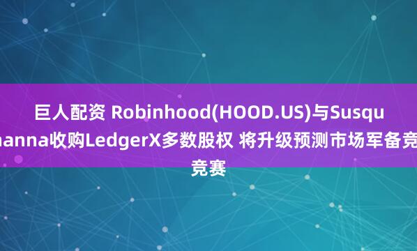 巨人配资 Robinhood(HOOD.US)与Susquehanna收购LedgerX多数股权 将升级预测市场军备竞赛