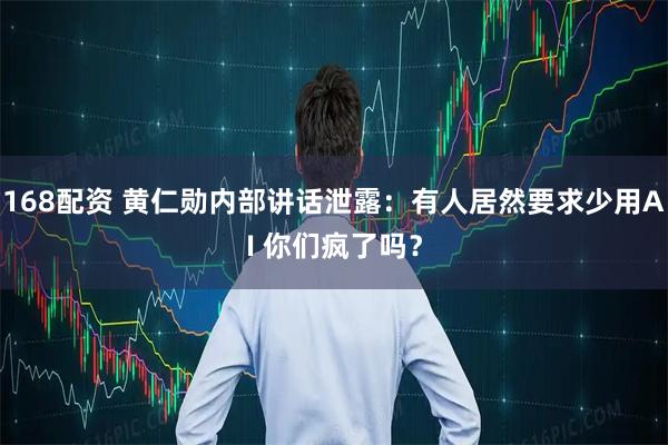 168配资 黄仁勋内部讲话泄露：有人居然要求少用AI 你们疯了吗？
