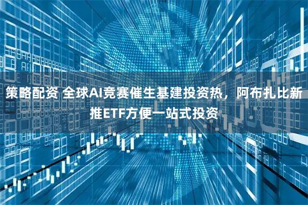 策略配资 全球AI竞赛催生基建投资热，阿布扎比新推ETF方便一站式投资