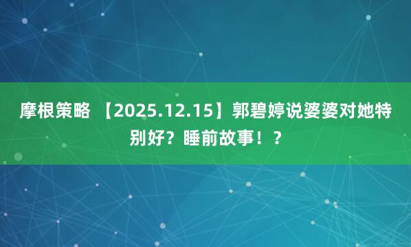 摩根策略 【2025.12.15】郭碧婷说婆婆对她特别好？睡前故事！？
