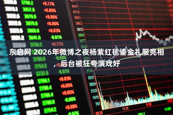 东启网 2026年微博之夜杨紫红毯鎏金礼服亮相，后台被狂夸演戏好