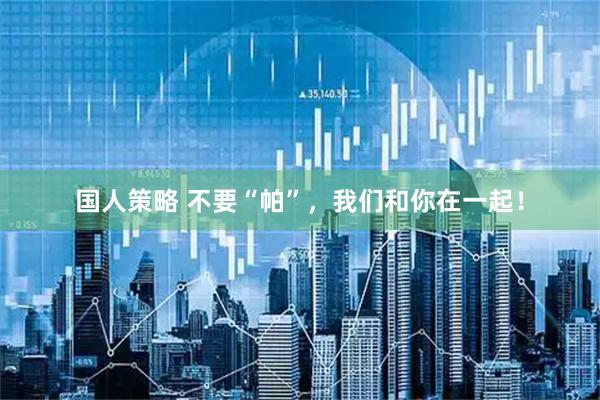 国人策略 不要“帕”，我们和你在一起！