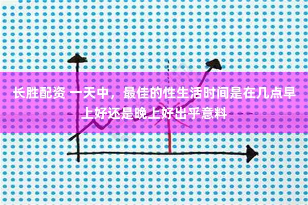 长胜配资 一天中，最佳的性生活时间是在几点早上好还是晚上好出乎意料