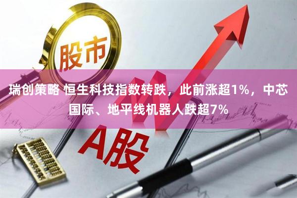 瑞创策略 恒生科技指数转跌，此前涨超1%，中芯国际、地平线机器人跌超7%