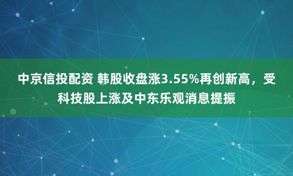 中京信投配资 韩股收盘涨3.55%再创新高，受科技股上涨及中东乐观消息提振