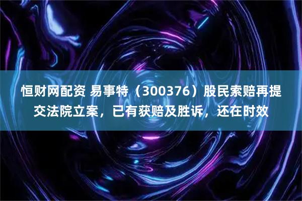 恒财网配资 易事特（300376）股民索赔再提交法院立案，已有获赔及胜诉，还在时效