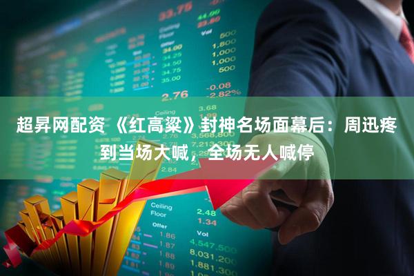 超昇网配资 《红高粱》封神名场面幕后：周迅疼到当场大喊，全场无人喊停