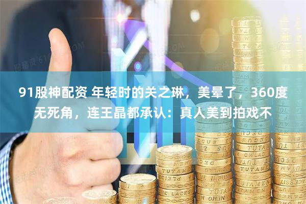 91股神配资 年轻时的关之琳，美晕了，360度无死角，连王晶都承认：真人美到拍戏不