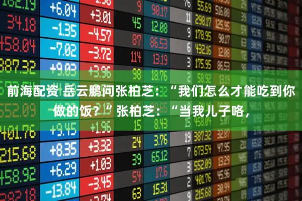 前海配资 岳云鹏问张柏芝：“我们怎么才能吃到你做的饭？”张柏芝：“当我儿子咯，